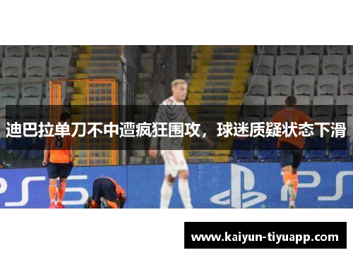 迪巴拉单刀不中遭疯狂围攻，球迷质疑状态下滑