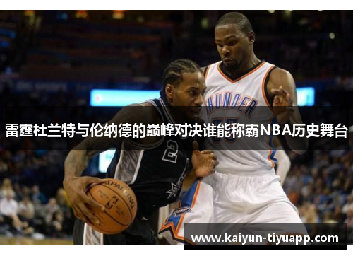 雷霆杜兰特与伦纳德的巅峰对决谁能称霸NBA历史舞台